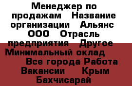 Менеджер по продажам › Название организации ­ Альянс, ООО › Отрасль предприятия ­ Другое › Минимальный оклад ­ 15 000 - Все города Работа » Вакансии   . Крым,Бахчисарай